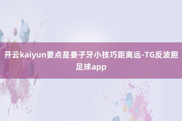 开云kaiyun要点是姜子牙小技巧距离远-TG反波胆足球app