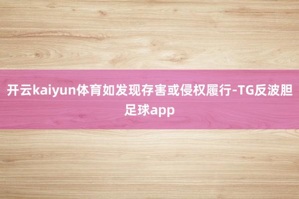 开云kaiyun体育如发现存害或侵权履行-TG反波胆足球app