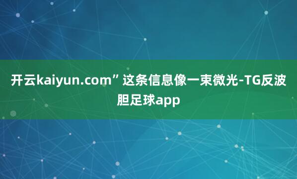 开云kaiyun.com”这条信息像一束微光-TG反波胆足球app