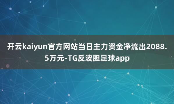 开云kaiyun官方网站当日主力资金净流出2088.5万元-TG反波胆足球app