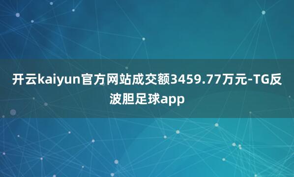 开云kaiyun官方网站成交额3459.77万元-TG反波胆足球app