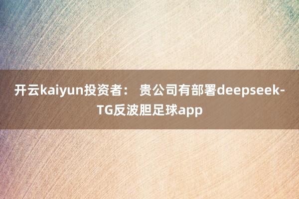 开云kaiyun投资者： 贵公司有部署deepseek-TG反波胆足球app