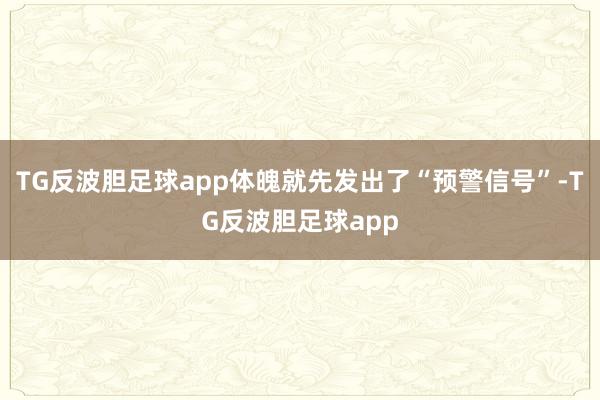 TG反波胆足球app体魄就先发出了“预警信号”-TG反波胆足球app