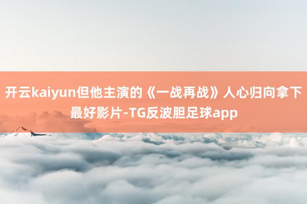 开云kaiyun但他主演的《一战再战》人心归向拿下最好影片-TG反波胆足球app