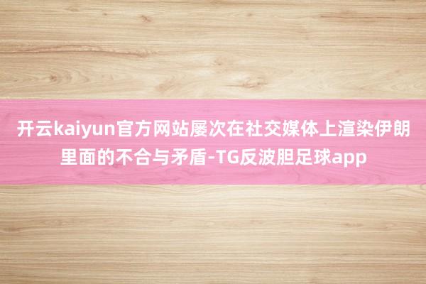 开云kaiyun官方网站屡次在社交媒体上渲染伊朗里面的不合与矛盾-TG反波胆足球app