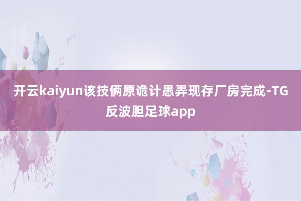 开云kaiyun该技俩原诡计愚弄现存厂房完成-TG反波胆足球app