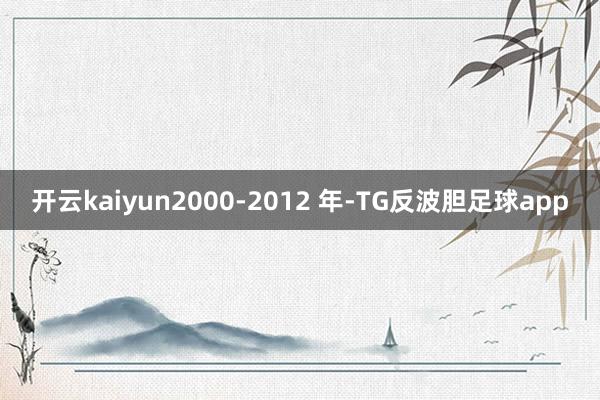 开云kaiyun2000-2012 年-TG反波胆足球app