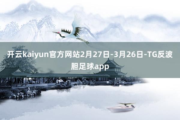 开云kaiyun官方网站2月27日-3月26日-TG反波胆足球app