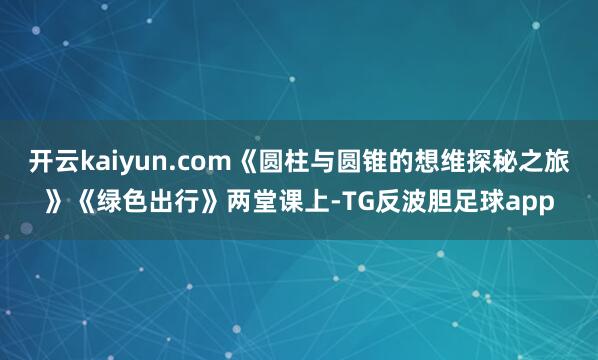 开云kaiyun.com《圆柱与圆锥的想维探秘之旅》《绿色出行》两堂课上-TG反波胆足球app