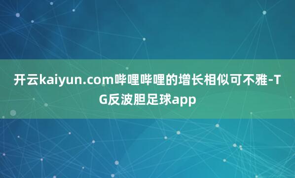 开云kaiyun.com哔哩哔哩的增长相似可不雅-TG反波胆足球app