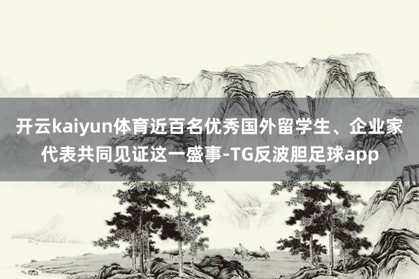 开云kaiyun体育近百名优秀国外留学生、企业家代表共同见证这一盛事-TG反波胆足球app