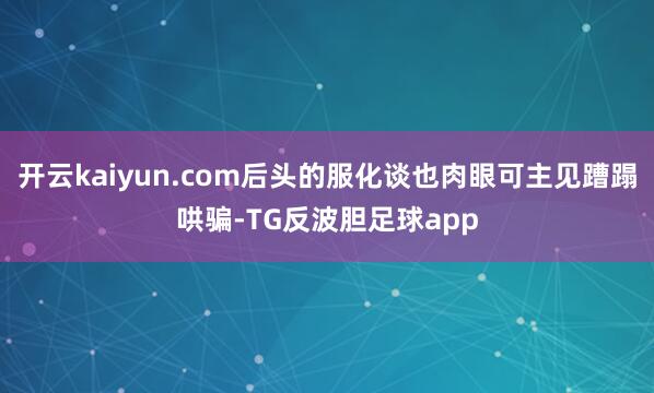 开云kaiyun.com后头的服化谈也肉眼可主见蹧蹋哄骗-TG反波胆足球app