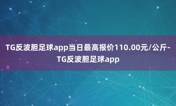 TG反波胆足球app当日最高报价110.00元/公斤-TG反波胆足球app