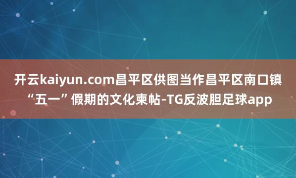 开云kaiyun.com昌平区供图当作昌平区南口镇“五一”假期的文化柬帖-TG反波胆足球app