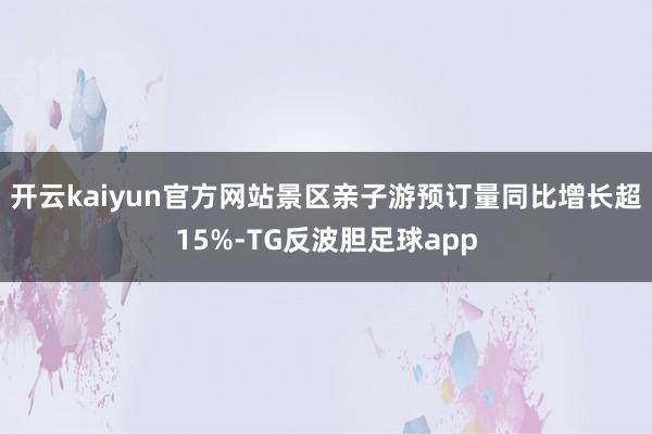 开云kaiyun官方网站景区亲子游预订量同比增长超15%-TG反波胆足球app