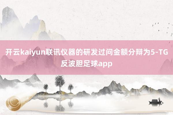 开云kaiyun联讯仪器的研发过问金额分辩为5-TG反波胆足球app