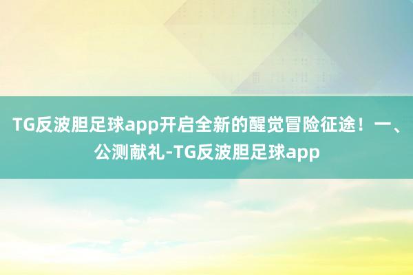TG反波胆足球app开启全新的醒觉冒险征途！一、公测献礼-TG反波胆足球app