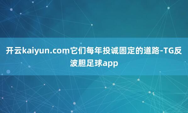 开云kaiyun.com它们每年投诚固定的道路-TG反波胆足球app