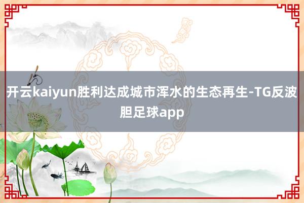 开云kaiyun胜利达成城市浑水的生态再生-TG反波胆足球app