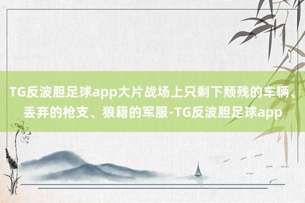TG反波胆足球app大片战场上只剩下颓残的车辆、丢弃的枪支、狼籍的军服-TG反波胆足球app