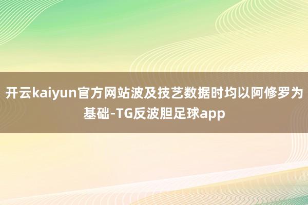 开云kaiyun官方网站波及技艺数据时均以阿修罗为基础-TG反波胆足球app