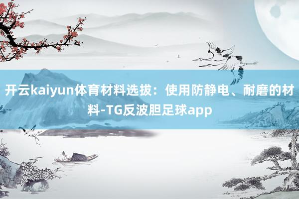 开云kaiyun体育材料选拔：使用防静电、耐磨的材料-TG反波胆足球app