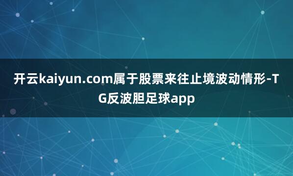 开云kaiyun.com属于股票来往止境波动情形-TG反波胆足球app