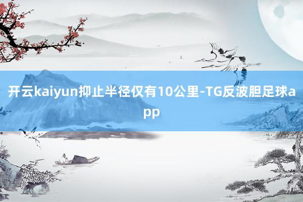 开云kaiyun抑止半径仅有10公里-TG反波胆足球app