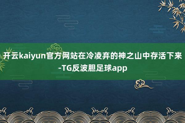 开云kaiyun官方网站在冷凌弃的神之山中存活下来-TG反波胆足球app