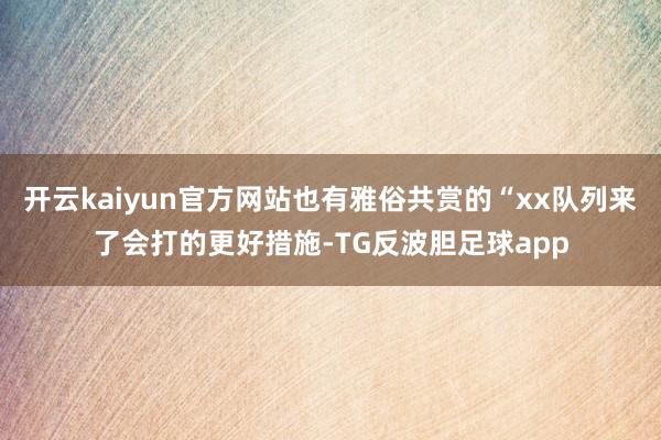 开云kaiyun官方网站也有雅俗共赏的“xx队列来了会打的更好措施-TG反波胆足球app