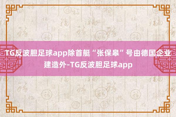 TG反波胆足球app除首艇“张保皋”号由德国企业建造外-TG反波胆足球app