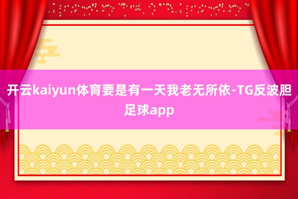 开云kaiyun体育要是有一天我老无所依-TG反波胆足球app