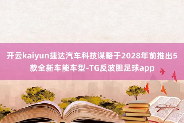开云kaiyun捷达汽车科技谋略于2028年前推出5款全新车能车型-TG反波胆足球app