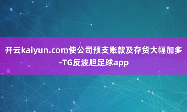 开云kaiyun.com使公司预支账款及存货大幅加多-TG反波胆足球app