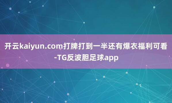 开云kaiyun.com打牌打到一半还有爆衣福利可看-TG反波胆足球app