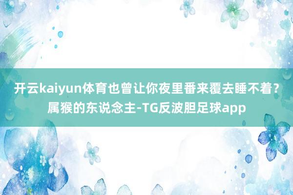 开云kaiyun体育也曾让你夜里番来覆去睡不着?属猴的东说念主-TG反波胆足球app