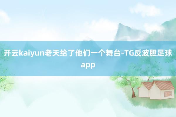 开云kaiyun老天给了他们一个舞台-TG反波胆足球app