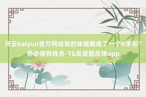 开云kaiyun官方网站我的体魄酿成了一个X字形”势必领有姓名-TG反波胆足球app