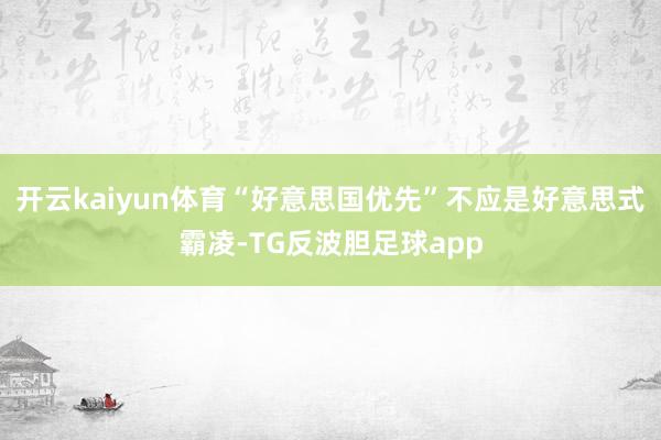 开云kaiyun体育“好意思国优先”不应是好意思式霸凌-TG反波胆足球app