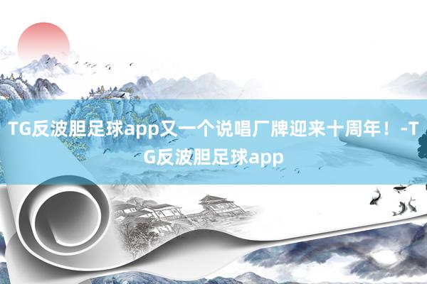 TG反波胆足球app又一个说唱厂牌迎来十周年！-TG反波胆足球app