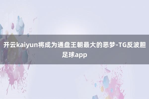 开云kaiyun将成为通盘王朝最大的恶梦-TG反波胆足球app