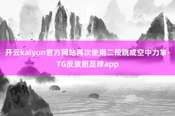 开云kaiyun官方网站再次使用二段跳或空中力掌-TG反波胆足球app