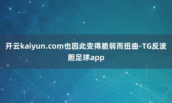 开云kaiyun.com也因此变得脆弱而扭曲-TG反波胆足球app