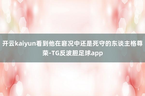 开云kaiyun看到他在窘况中还是死守的东谈主格尊荣-TG反波胆足球app