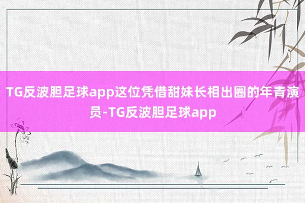 TG反波胆足球app这位凭借甜妹长相出圈的年青演员-TG反波胆足球app