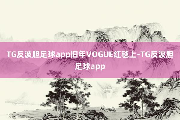 TG反波胆足球app旧年VOGUE红毯上-TG反波胆足球app