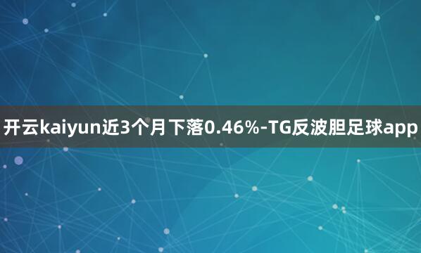 开云kaiyun近3个月下落0.46%-TG反波胆足球app