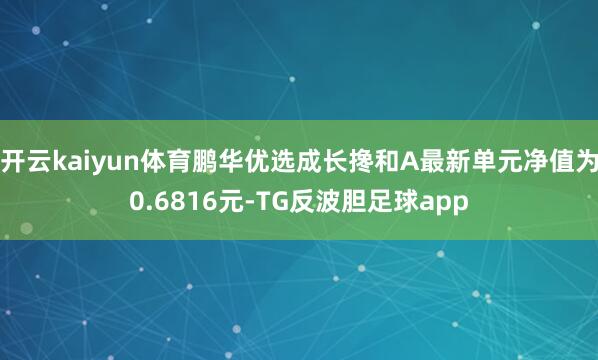 开云kaiyun体育鹏华优选成长搀和A最新单元净值为0.6816元-TG反波胆足球app