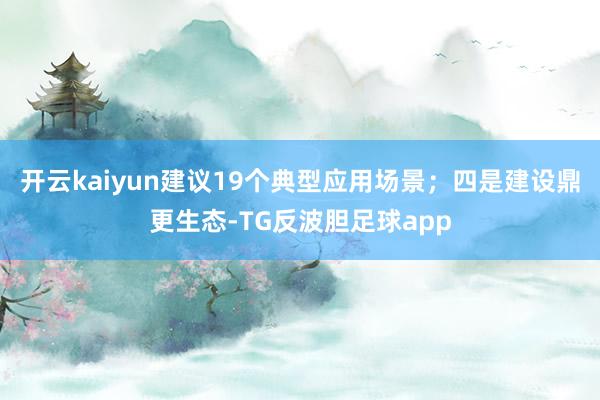 开云kaiyun建议19个典型应用场景；四是建设鼎更生态-TG反波胆足球app
