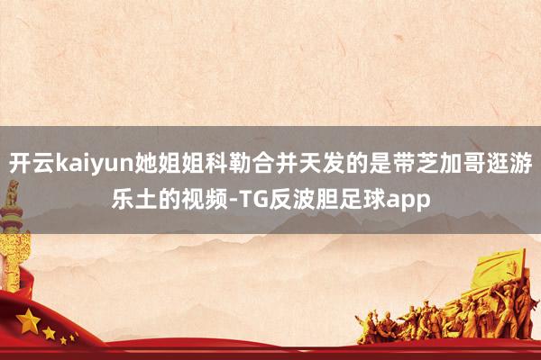 开云kaiyun她姐姐科勒合并天发的是带芝加哥逛游乐土的视频-TG反波胆足球app